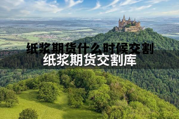 纸浆期货什么时候交割 上海期货交易所纸浆期货可交割品牌